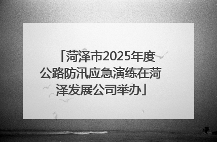 菏泽市2025年度公路防汛应急演练在菏泽发展公司举办