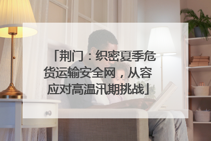 荆门：织密夏季危货运输安全网，从容应对高温汛期挑战