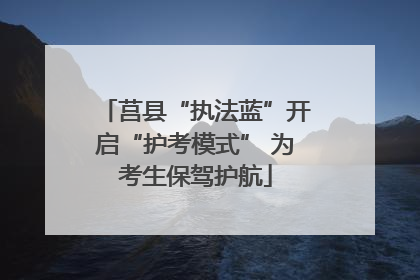 莒县“执法蓝”开启“护考模式” 为考生保驾护航