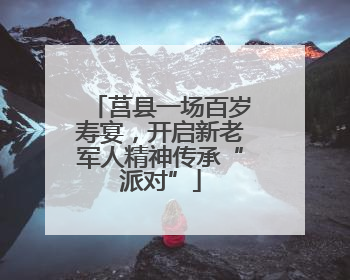 莒县一场百岁寿宴，开启新老军人精神传承“派对”
