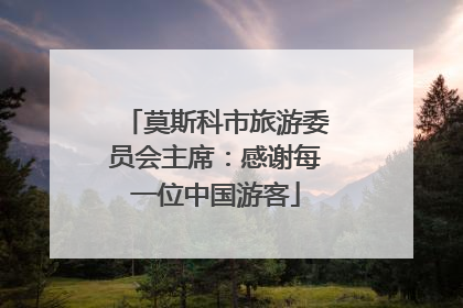 莫斯科市旅游委员会主席：感谢每一位中国游客