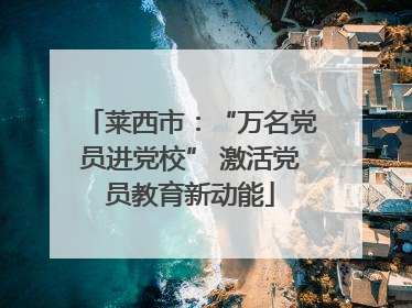 莱西市：“万名党员进党校” 激活党员教育新动能