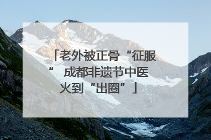 老外被正骨“征服” 成都非遗节中医火到“出圈”