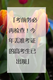 考前务必再检查！今年丢准考证的高考生已出现