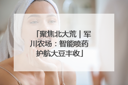 聚焦北大荒｜军川农场：智能喷药护航大豆丰收
