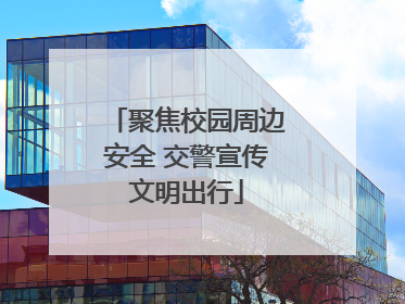 聚焦校园周边安全 交警宣传文明出行