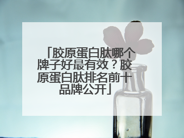 胶原蛋白肽哪个牌子好最有效？胶原蛋白肽排名前十品牌公开