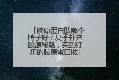 胶原蛋白肽哪个牌子好？夏季补充胶原秘籍，实测好用的胶原蛋白肽