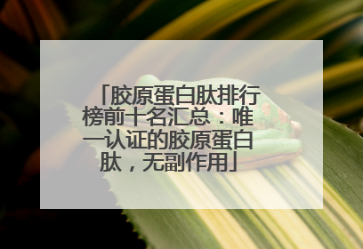 胶原蛋白肽排行榜前十名汇总：唯一认证的胶原蛋白肽，无副作用