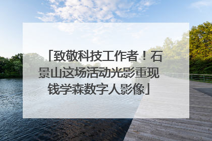 致敬科技工作者！石景山这场活动光影重现钱学森数字人影像