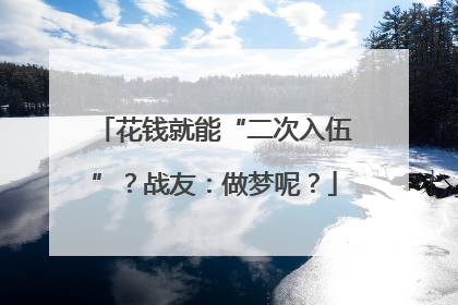 花钱就能“二次入伍”？战友：做梦呢？