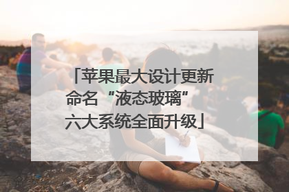 苹果最大设计更新命名“液态玻璃” 六大系统全面升级