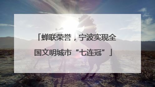 蝉联荣誉，宁波实现全国文明城市“七连冠”