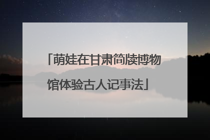 萌娃在甘肃简牍博物馆体验古人记事法