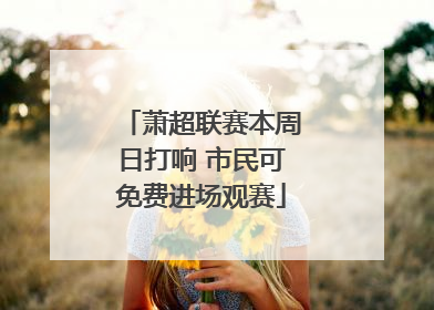 萧超联赛本周日打响 市民可免费进场观赛