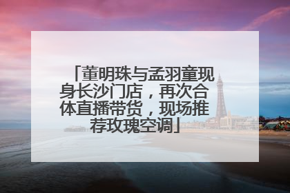 董明珠与孟羽童现身长沙门店，再次合体直播带货，现场推荐玫瑰空调