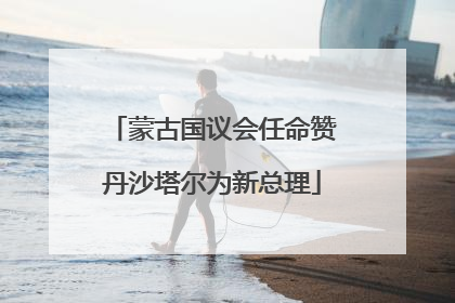 蒙古国议会任命赞丹沙塔尔为新总理