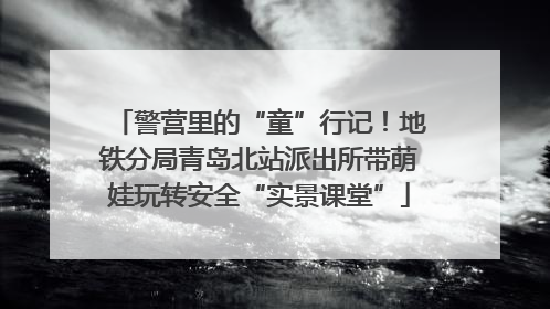 警营里的“童”行记！地铁分局青岛北站派出所带萌娃玩转安全“实景课堂”