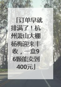 订单早就排满了！杭州萧山大棚杨梅迎来丰收，一盒96颗能卖到400元