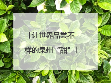 让世界品尝不一样的泉州“甜”
