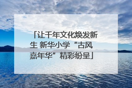 让千年文化焕发新生 新华小学“古风嘉年华”精彩纷呈