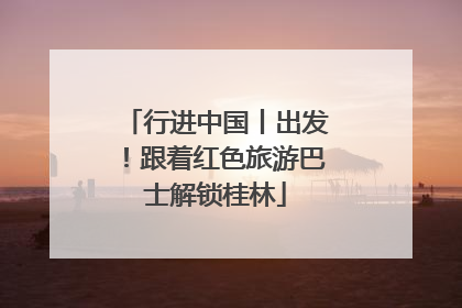 行进中国丨出发！跟着红色旅游巴士解锁桂林
