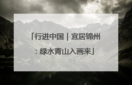 行进中国｜宜居锦州：绿水青山入画来