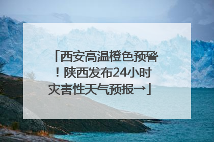 西安高温橙色预警！陕西发布24小时灾害性天气预报→