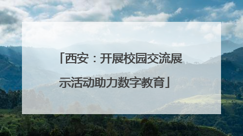 西安：开展校园交流展示活动助力数字教育