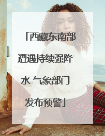 西藏东南部遭遇持续强降水 气象部门发布预警