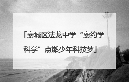 襄城区法龙中学“襄约学科学”点燃少年科技梦