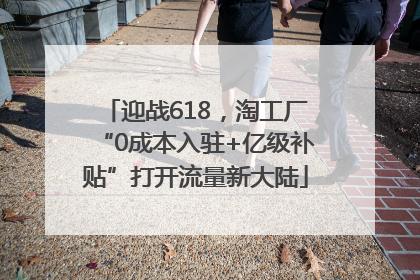 迎战618，淘工厂“0成本入驻+亿级补贴”打开流量新大陆