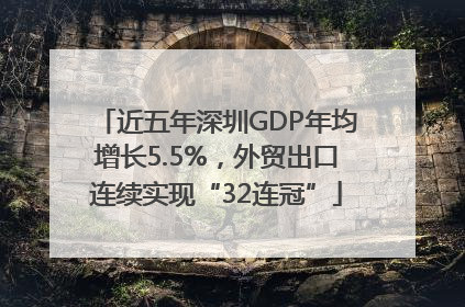 近五年深圳GDP年均增长5.5%，外贸出口连续实现“32连冠”