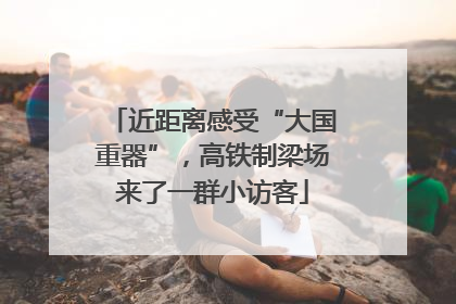 近距离感受“大国重器”，高铁制梁场来了一群小访客