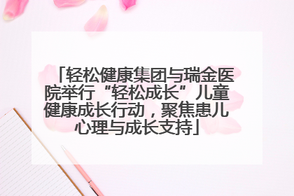 轻松健康集团与瑞金医院举行“轻松成长”儿童健康成长行动，聚焦患儿心理与成长支持