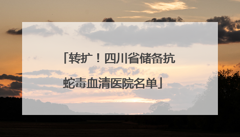 转扩！四川省储备抗蛇毒血清医院名单