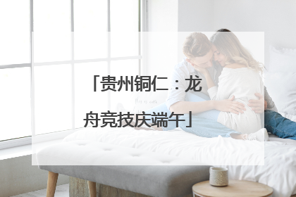贵州铜仁：龙舟竞技庆端午