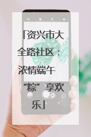 资兴市大全路社区：浓情端午 “粽”享欢乐