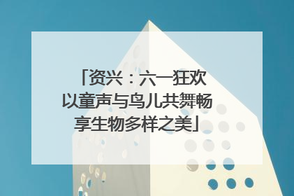 资兴：六一狂欢 以童声与鸟儿共舞畅享生物多样之美