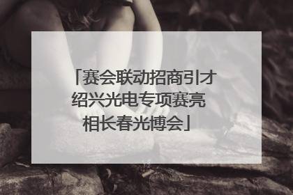 赛会联动招商引才 绍兴光电专项赛亮相长春光博会