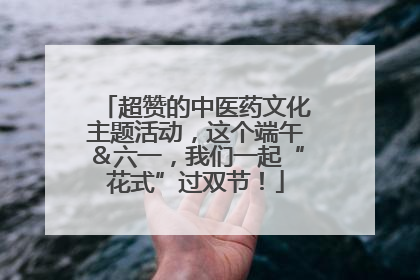 超赞的中医药文化主题活动，这个端午＆六一，我们一起“花式”过双节！