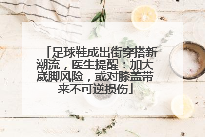 足球鞋成出街穿搭新潮流，医生提醒：加大崴脚风险，或对膝盖带来不可逆损伤