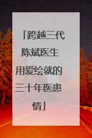 跨越三代 陈斌医生用爱绘就的三十年医患情