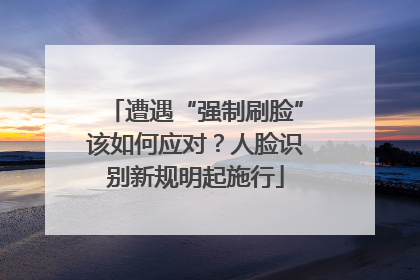 遭遇“强制刷脸”该如何应对？人脸识别新规明起施行