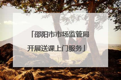 邵阳市市场监管局开展送课上门服务