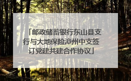 邮政储蓄银行东山县支行与大地保险漳州中支签订党建共建合作协议