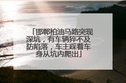 邯郸柏油马路突现深坑，有车辆猝不及防陷落，车主踩着车身从坑内爬出