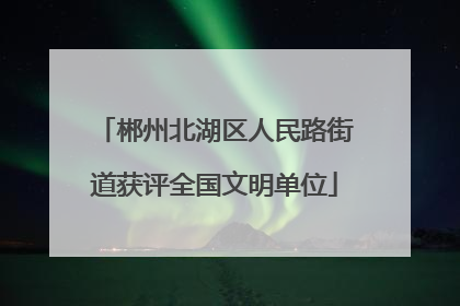郴州北湖区人民路街道获评全国文明单位