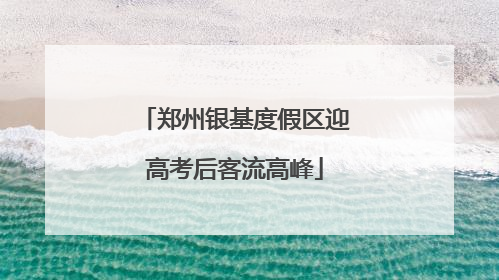 郑州银基度假区迎高考后客流高峰