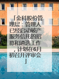金科股份管理层：管理人已经启动破产服务信托的招募和遴选工作，计划在6月初召开评审会
